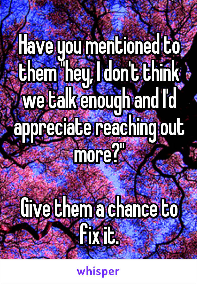 Have you mentioned to them "hey, I don't think we talk enough and I'd appreciate reaching out more?"

Give them a chance to fix it.