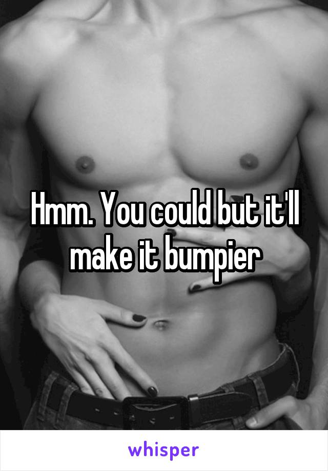 Hmm. You could but it'll make it bumpier