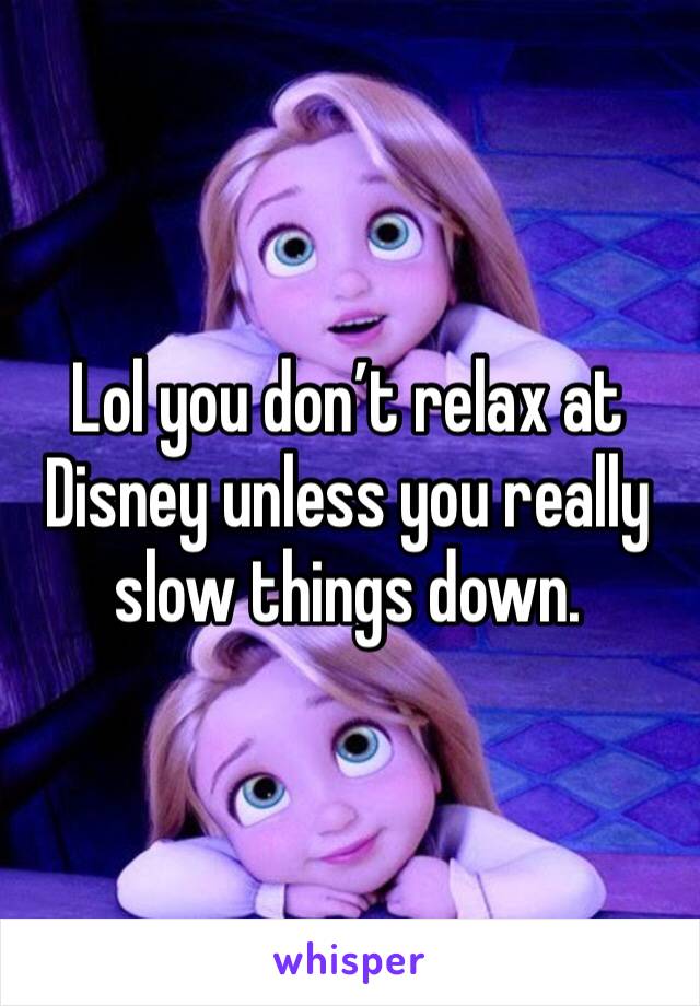 Lol you don’t relax at Disney unless you really slow things down. 
