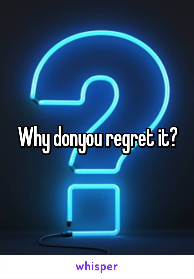 Why donyou regret it?
