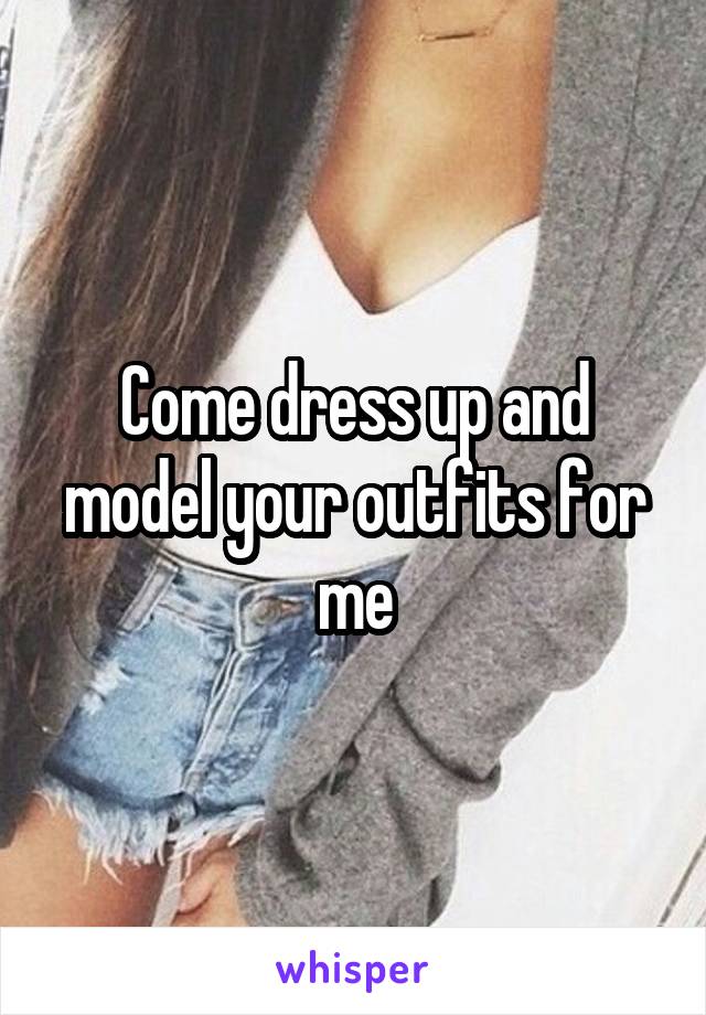 Come dress up and model your outfits for me