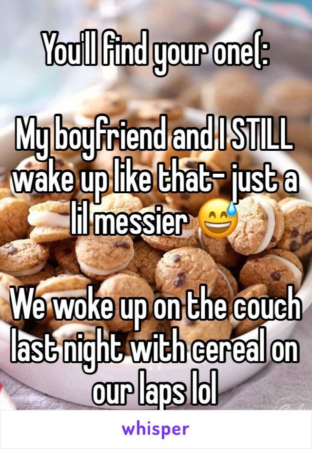 You'll find your one(:

My boyfriend and I STILL wake up like that- just a lil messier 😅

We woke up on the couch last night with cereal on our laps lol