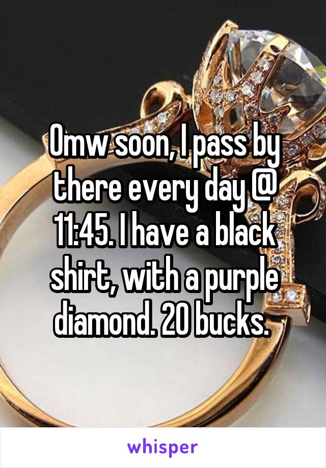 Omw soon, I pass by there every day @ 11:45. I have a black shirt, with a purple diamond. 20 bucks. 