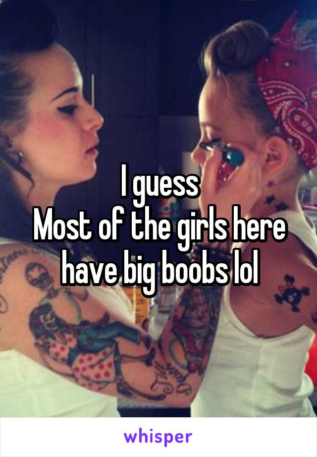I guess
Most of the girls here have big boobs lol