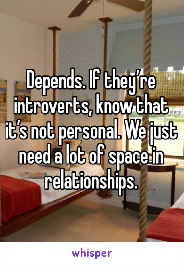 Depends. If they’re introverts, know that it’s not personal. We just need a lot of space in relationships. 