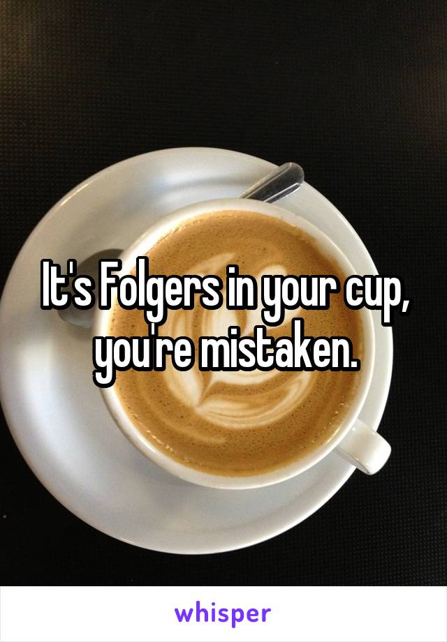 It's Folgers in your cup, you're mistaken.