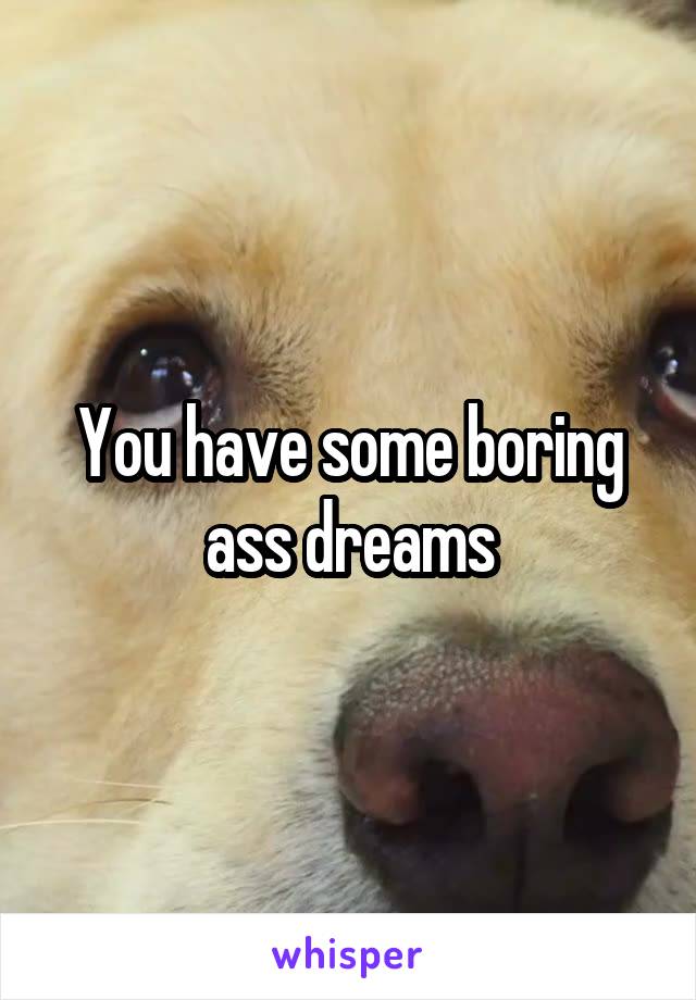 You have some boring ass dreams