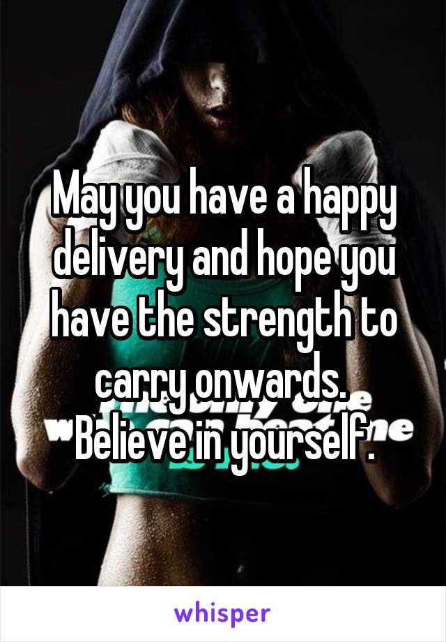 May you have a happy delivery and hope you have the strength to carry onwards. 
Believe in yourself.