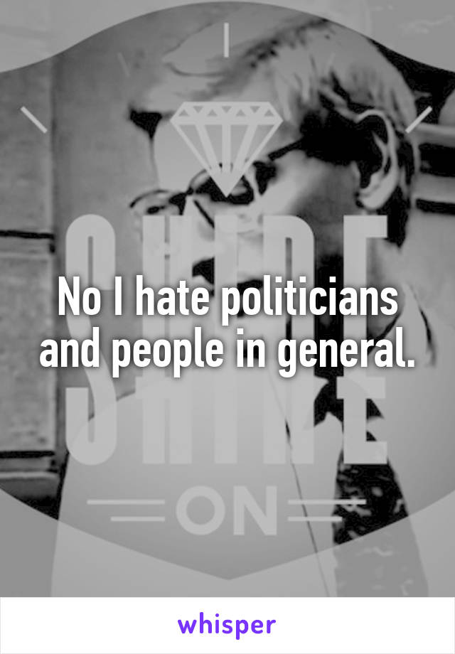 No I hate politicians and people in general.