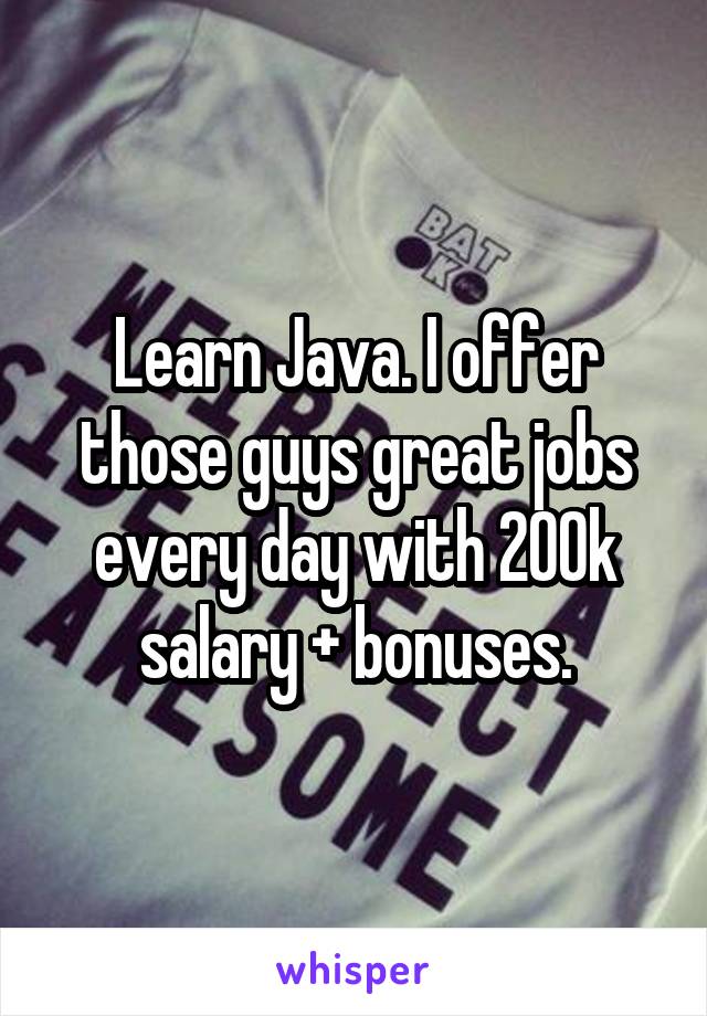 Learn Java. I offer those guys great jobs every day with 200k salary + bonuses.