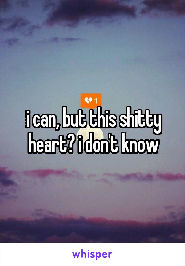 i can, but this shitty heart? i don't know