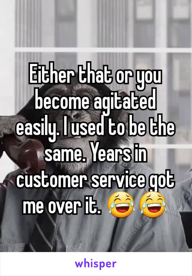 Either that or you become agitated easily. I used to be the same. Years in customer service got me over it. 😂😂