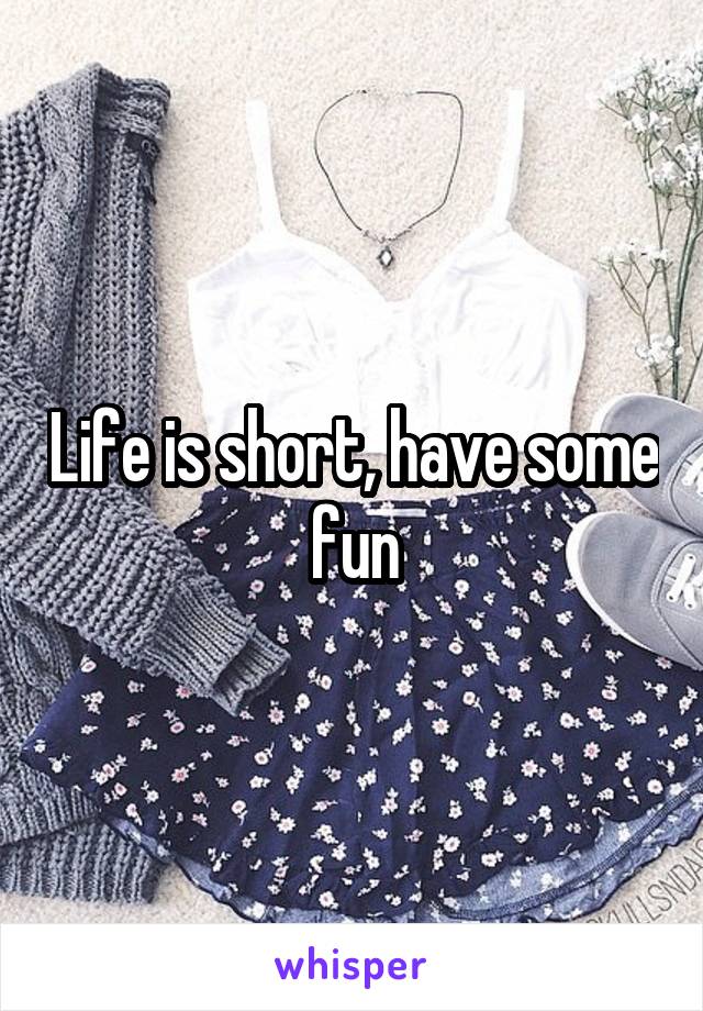 Life is short, have some fun