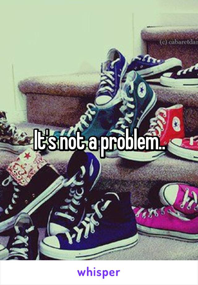 It's not a problem..