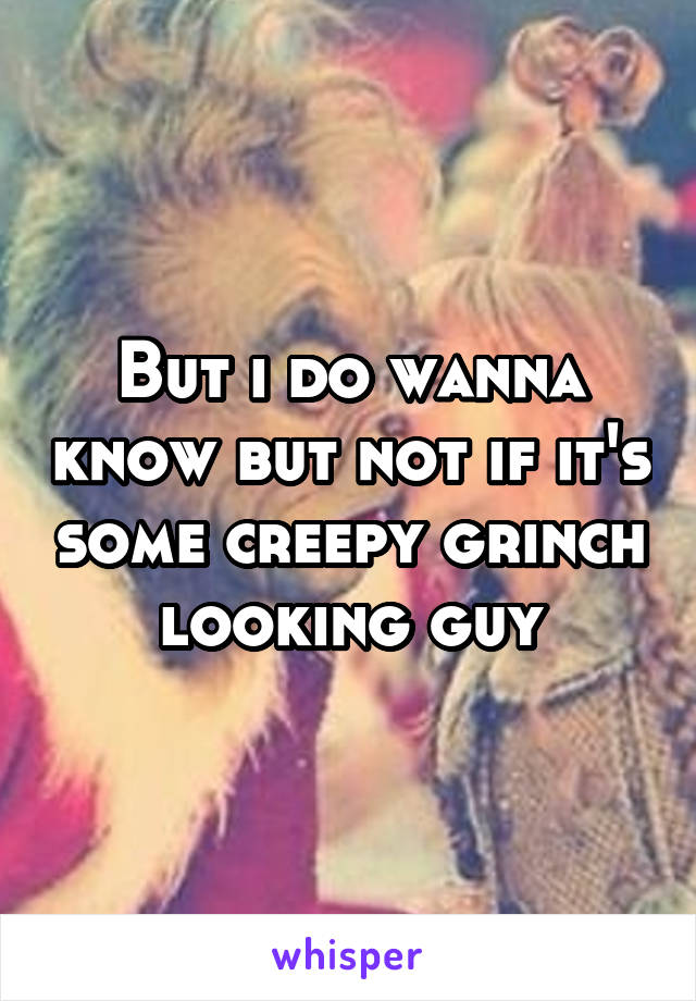 But i do wanna know but not if it's some creepy grinch looking guy