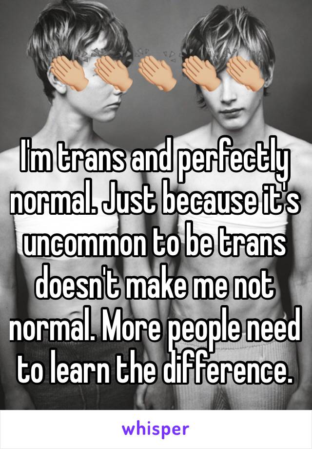 👏🏼👏🏼👏🏼👏🏼👏🏼

I'm trans and perfectly normal. Just because it's uncommon to be trans doesn't make me not normal. More people need to learn the difference.