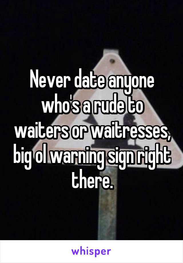 Never date anyone who's a rude to waiters or waitresses, big ol warning sign right there.