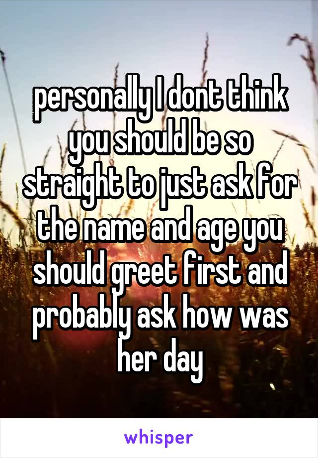 personally I dont think you should be so straight to just ask for the name and age you should greet first and probably ask how was her day