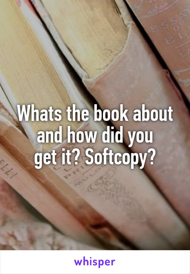 Whats the book about and how did you
get it? Softcopy?