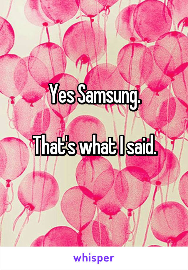 
Yes Samsung.

That's what I said.

