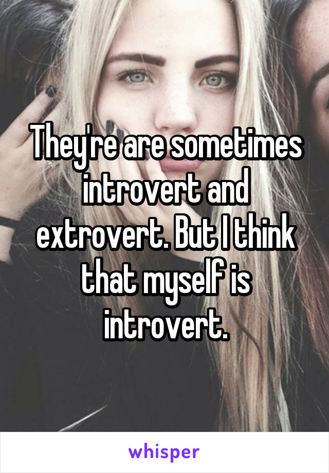 They're are sometimes introvert and extrovert. But I think that myself is introvert.