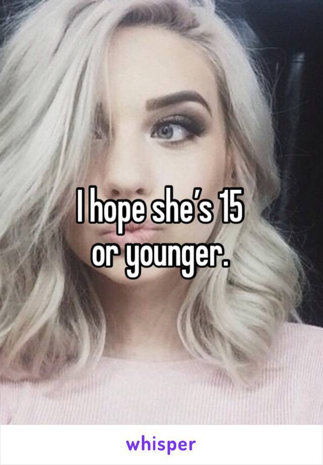 I hope she’s 15 or younger. 