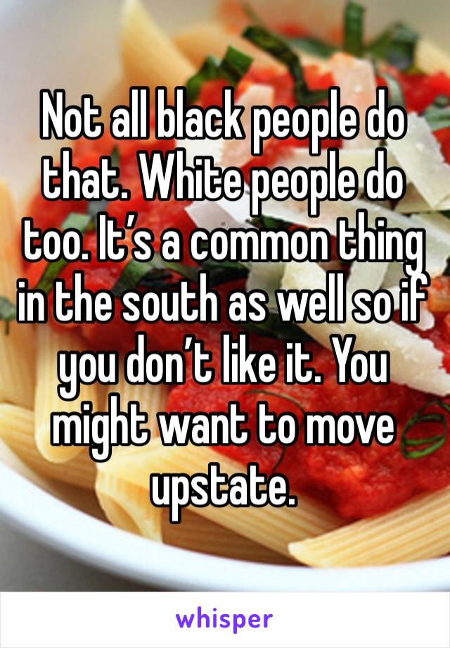 Not all black people do that. White people do too. It’s a common thing in the south as well so if you don’t like it. You might want to move upstate. 