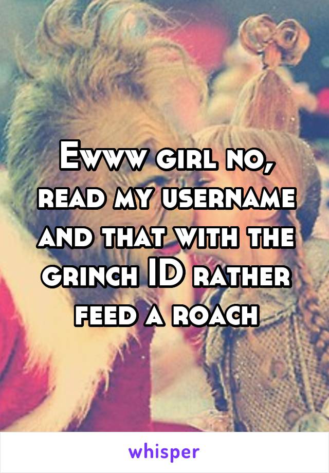 Ewww girl no, read my username and that with the grinch ID rather feed a roach
