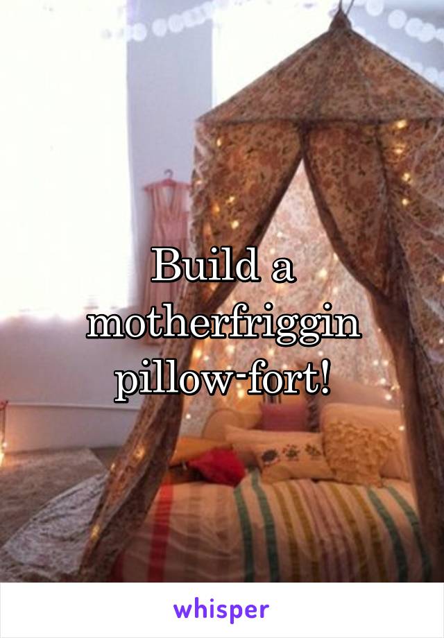Build a motherfriggin pillow-fort!