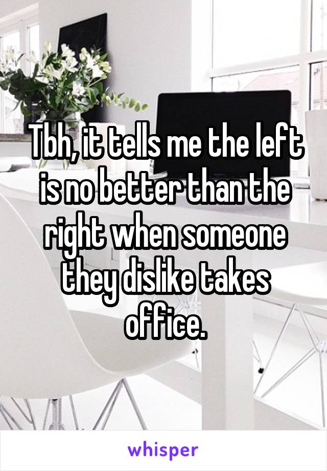 Tbh, it tells me the left is no better than the right when someone they dislike takes office.