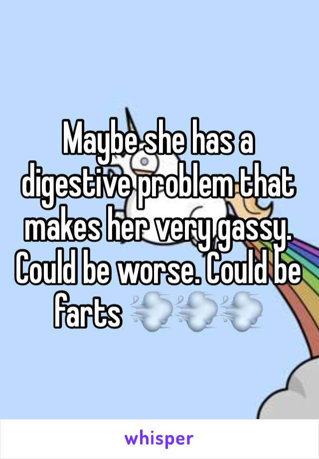 Maybe she has a digestive problem that makes her very gassy. Could be worse. Could be farts 💨💨💨