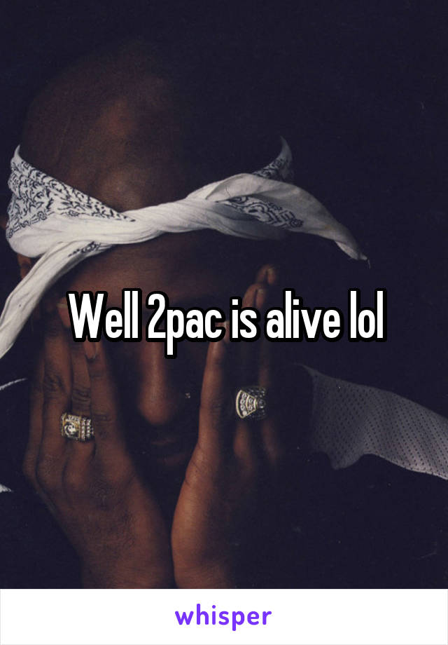 Well 2pac is alive lol