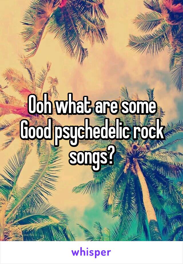 Ooh what are some
Good psychedelic rock songs?