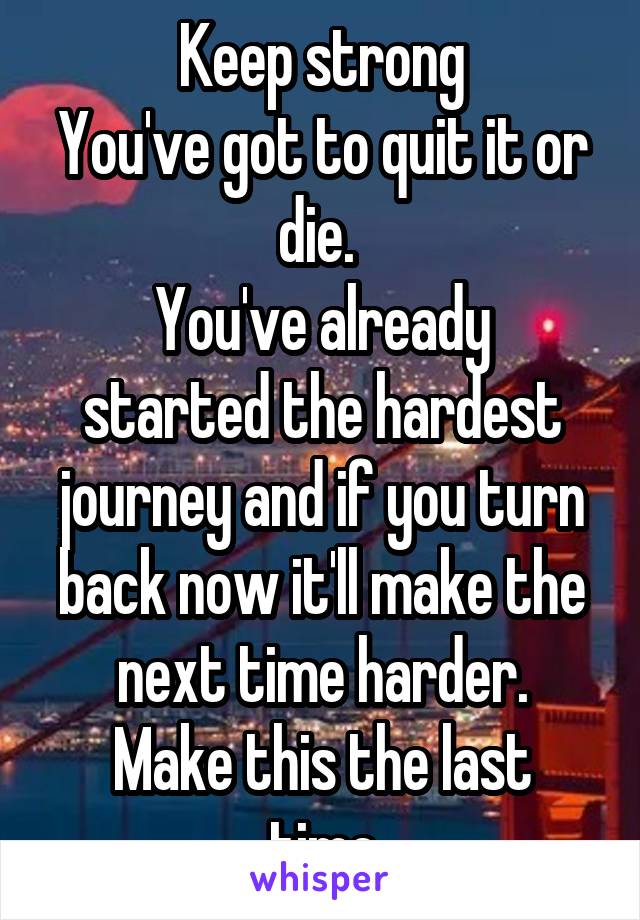 Keep strong
You've got to quit it or die. 
You've already started the hardest journey and if you turn back now it'll make the next time harder.
Make this the last time