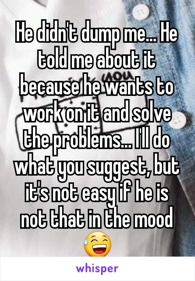 He didn't dump me... He told me about it because he wants to work on it and solve the problems... I'll do what you suggest, but it's not easy if he is not that in the mood 😅