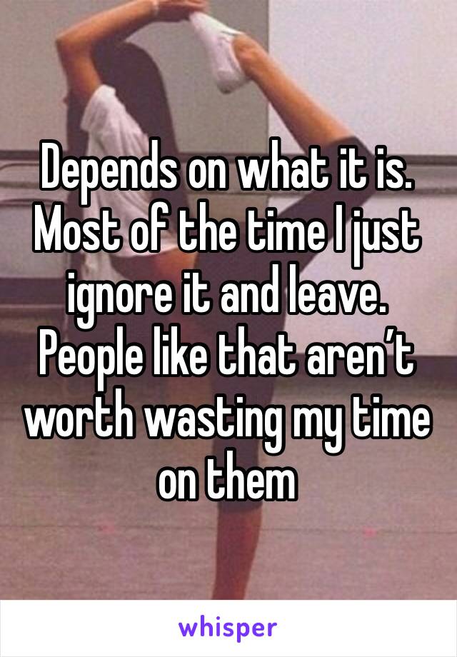 Depends on what it is.
Most of the time I just ignore it and leave. People like that aren’t worth wasting my time on them