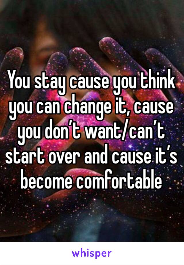 You stay cause you think you can change it, cause you don’t want/can’t start over and cause it’s become comfortable 