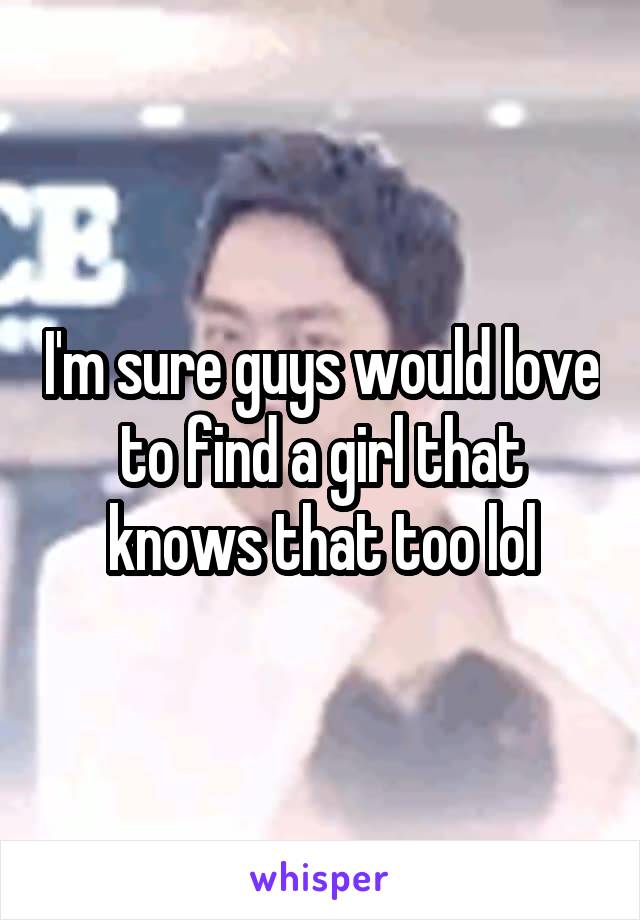 I'm sure guys would love to find a girl that knows that too lol