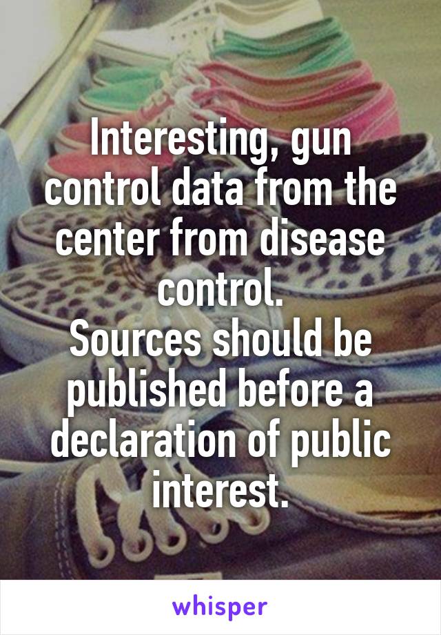 Interesting, gun control data from the center from disease control.
Sources should be published before a declaration of public interest.