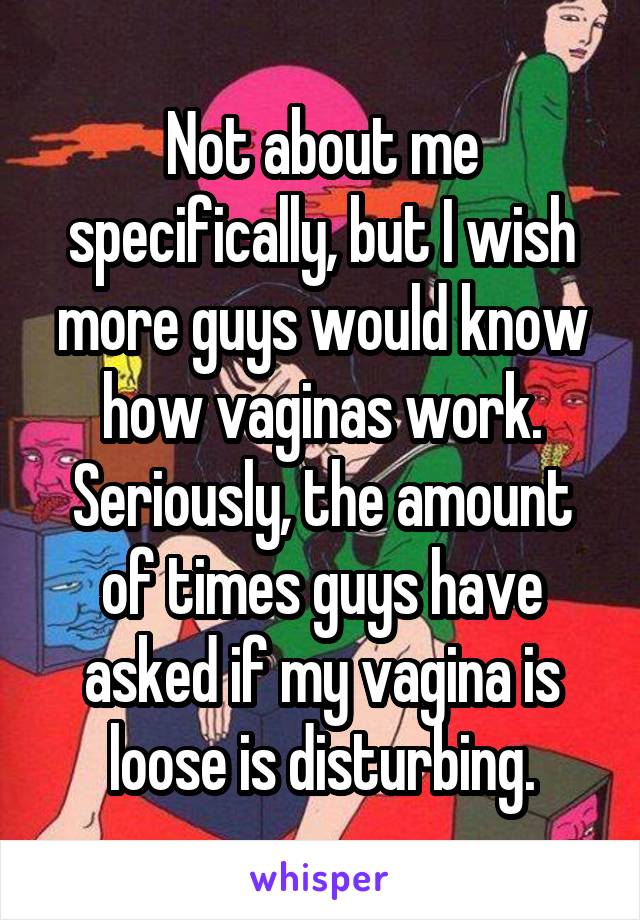 Not about me specifically, but I wish more guys would know how vaginas work. Seriously, the amount of times guys have asked if my vagina is loose is disturbing.