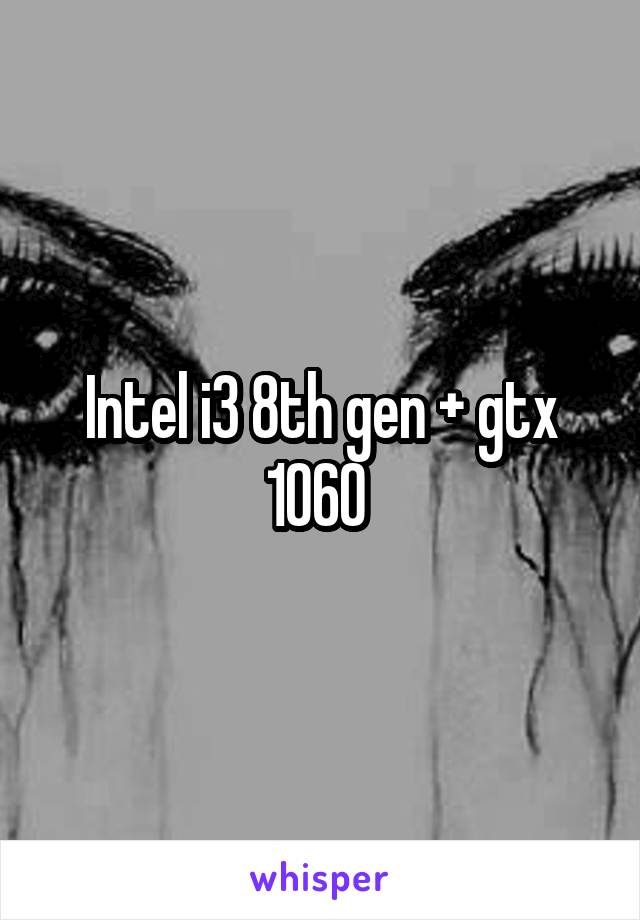 Intel i3 8th gen + gtx 1060 