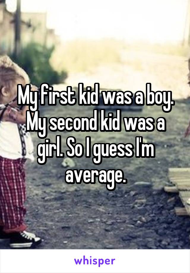 My first kid was a boy. My second kid was a girl. So I guess I'm average.