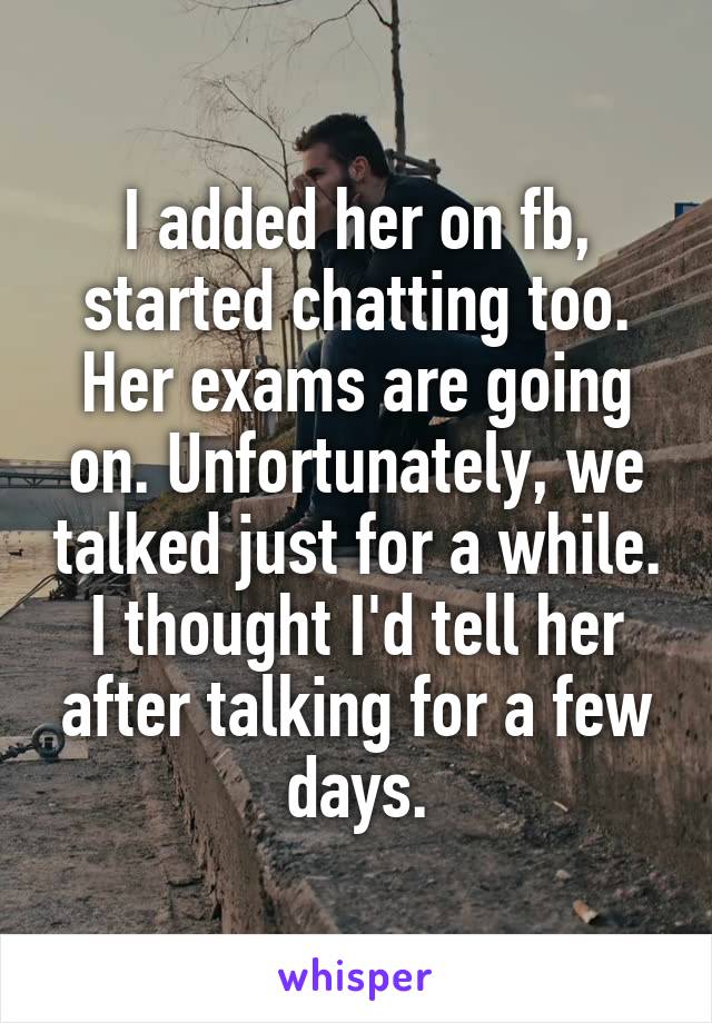 I added her on fb, started chatting too. Her exams are going on. Unfortunately, we talked just for a while. I thought I'd tell her after talking for a few days.