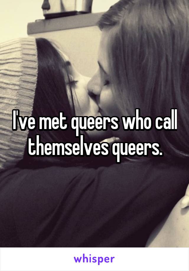 I've met queers who call themselves queers.