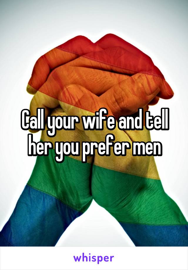 Call your wife and tell her you prefer men
