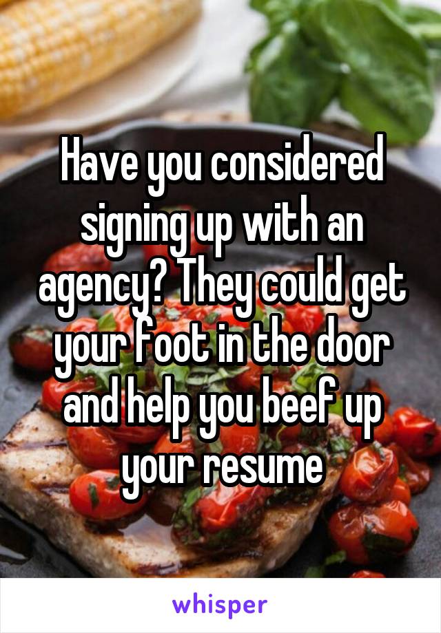 Have you considered signing up with an agency? They could get your foot in the door and help you beef up your resume