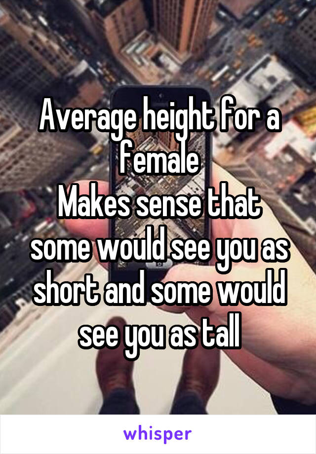 Average height for a female
Makes sense that some would see you as short and some would see you as tall