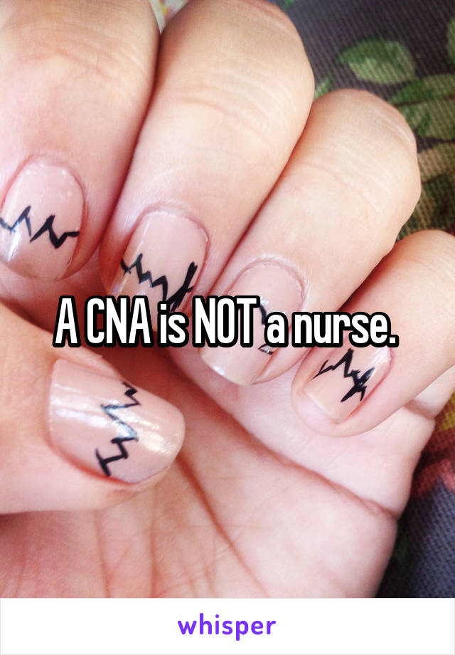 A CNA is NOT a nurse. 