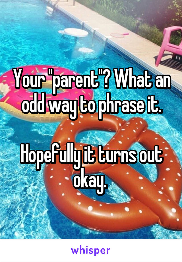 Your "parent"? What an odd way to phrase it.

Hopefully it turns out okay. 