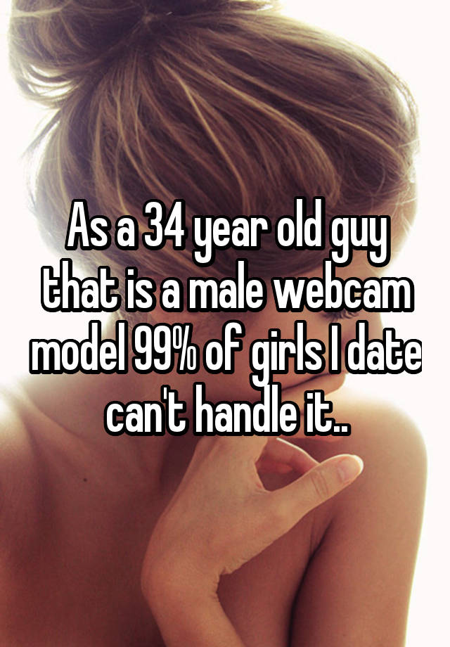 As a 34 year old guy that is a male webcam model 99% of girls I date can't handle it..